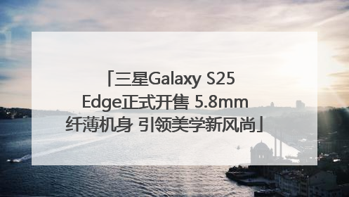 三星Galaxy S25 Edge正式开售 5.8mm纤薄机身 引领美学新风尚