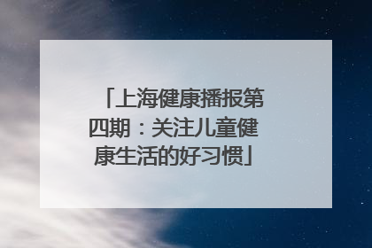上海健康播报第四期：关注儿童健康生活的好习惯
