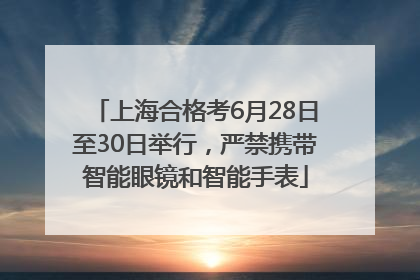 上海合格考6月28日至30日举行，严禁携带智能眼镜和智能手表