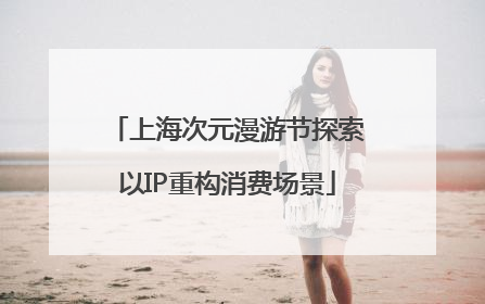上海次元漫游节探索以IP重构消费场景