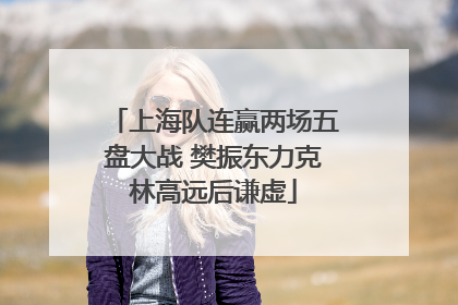 上海队连赢两场五盘大战 樊振东力克林高远后谦虚