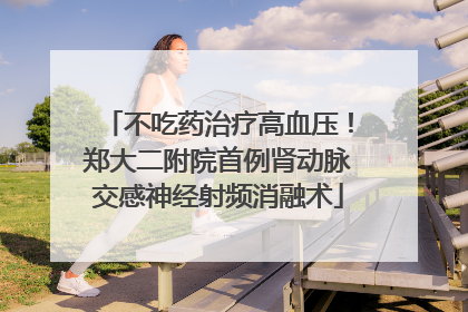 不吃药治疗高血压！郑大二附院首例肾动脉交感神经射频消融术
