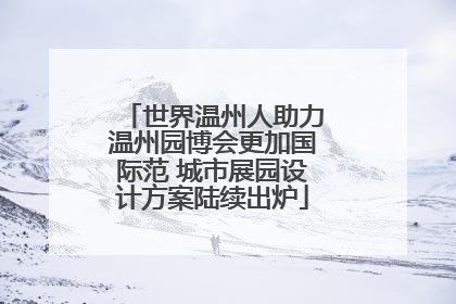 世界温州人助力温州园博会更加国际范 城市展园设计方案陆续出炉