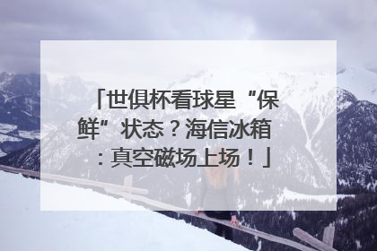 世俱杯看球星“保鲜”状态？海信冰箱：真空磁场上场！