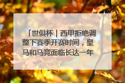 世俱杯｜西甲拒绝调整下赛季开赛时间，皇马和马竞面临长达一年的“魔鬼赛程”