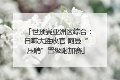 世预赛亚洲区综合：日韩大胜收官 阿曼“压哨”晋级附加赛