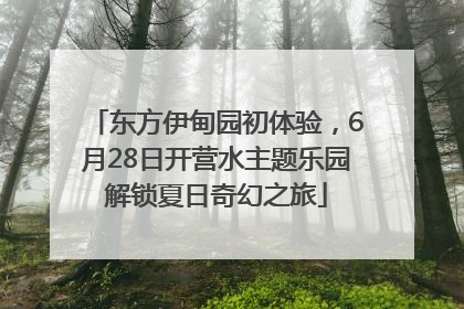 东方伊甸园初体验，6月28日开营水主题乐园解锁夏日奇幻之旅