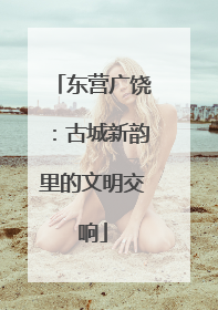 东营广饶：古城新韵里的文明交响