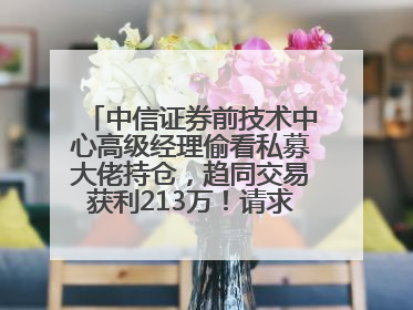 中信证券前技术中心高级经理偷看私募大佬持仓，趋同交易获利213万！请求减免处罚无效，被罚没426万