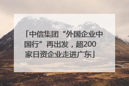 中信集团“外国企业中国行”再出发，超200家日资企业走进广东