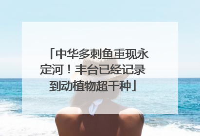 中华多刺鱼重现永定河！丰台已经记录到动植物超千种