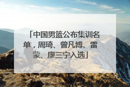 中国男篮公布集训名单，周琦、曾凡博、雷蒙、廖三宁入选