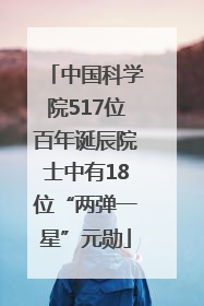 中国科学院517位百年诞辰院士中有18位“两弹一星”元勋