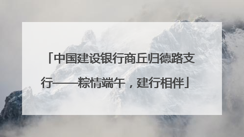 中国建设银行商丘归德路支行——粽情端午，建行相伴
