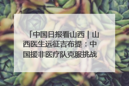 中国日报看山西｜山西医生远征吉布提：中国援非医疗队克服挑战救助非洲患者