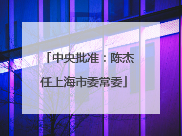 中央批准：陈杰任上海市委常委