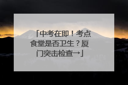 中考在即！考点食堂是否卫生？厦门突击检查→