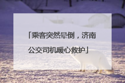 乘客突然晕倒，济南公交司机暖心救护