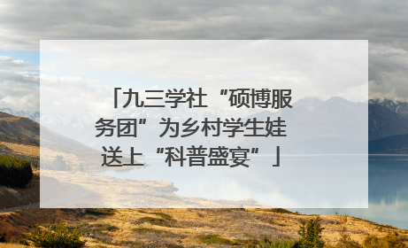 九三学社“硕博服务团”为乡村学生娃送上“科普盛宴”