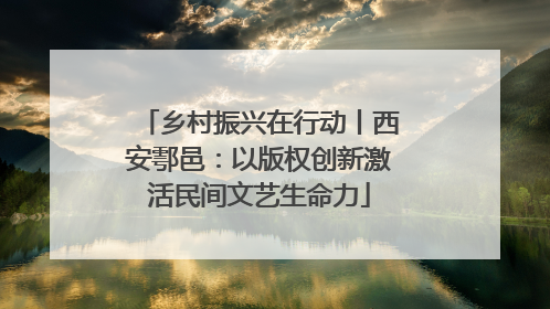 乡村振兴在行动丨西安鄠邑：以版权创新激活民间文艺生命力