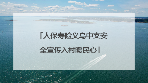 人保寿险义乌中支安全宣传入村暖民心