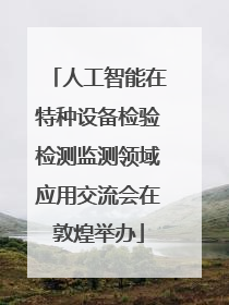 人工智能在特种设备检验检测监测领域应用交流会在敦煌举办
