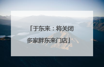 于东来：将关闭多家胖东来门店