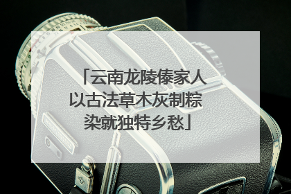 云南龙陵傣家人以古法草木灰制粽 染就独特乡愁