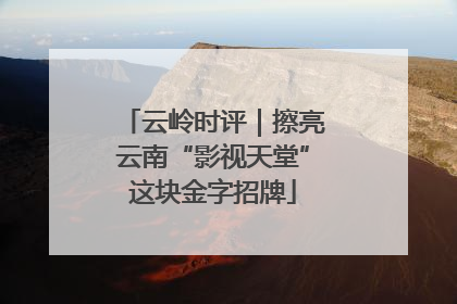 云岭时评｜擦亮云南“影视天堂”这块金字招牌