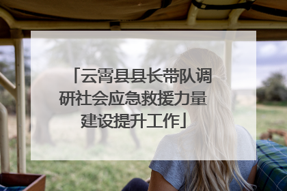 云霄县县长带队调研社会应急救援力量建设提升工作