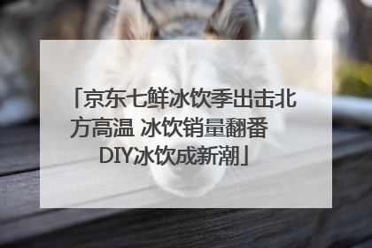 京东七鲜冰饮季出击北方高温 冰饮销量翻番 DIY冰饮成新潮