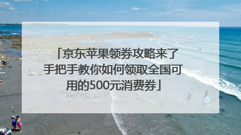 京东苹果领券攻略来了 手把手教你如何领取全国可用的500元消费券