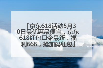 京东618活动5月30日最优惠最便宜，京东618红包口令最新：福利666，抢加码红包