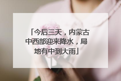 今后三天，内蒙古中西部迎来降水，局地有中到大雨