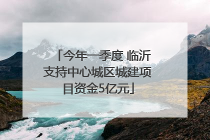 今年一季度 临沂支持中心城区城建项目资金5亿元