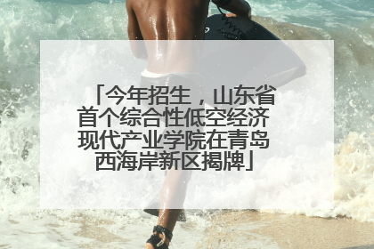 今年招生，山东省首个综合性低空经济现代产业学院在青岛西海岸新区揭牌