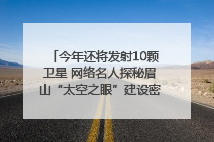 今年还将发射10颗卫星 网络名人探秘眉山“太空之眼”建设密码｜网络名人四川行