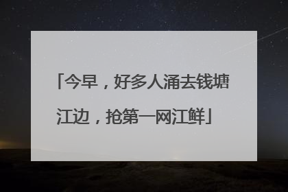 今早，好多人涌去钱塘江边，抢第一网江鲜
