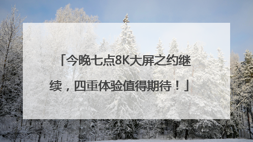 今晚七点8K大屏之约继续，四重体验值得期待！
