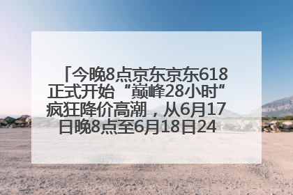 今晚8点京东京东618正式开始“巅峰28小时”疯狂降价高潮，从6月17日晚8点至6月18日24点内最便宜优惠