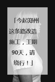 今起郑州这条路改造施工，工期90天，请绕行！
