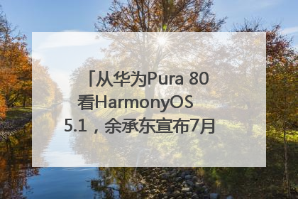 从华为Pura 80看HarmonyOS 5.1，余承东宣布7月迎来首批机型升级