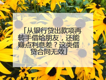 从银行贷出款项再转手借给朋友，还能赚点利息差？这类借贷合同无效