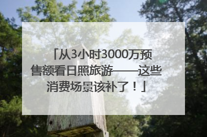 从3小时3000万预售额看日照旅游——这些消费场景该补了！
