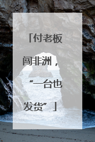 付老板闯非洲，“一台也发货”