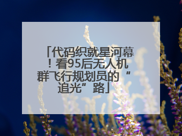 代码织就星河幕！看95后无人机群飞行规划员的“追光”路