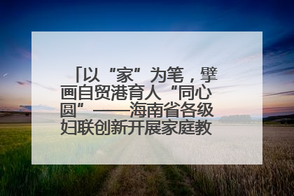 以“家”为笔，擘画自贸港育人“同心圆”——海南省各级妇联创新开展家庭教育宣传周活动
