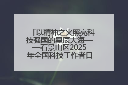 以精神之火照亮科技强国的星辰大海——石景山区2025年全国科技工作者日主场活动启幕