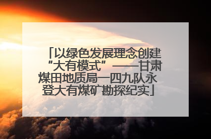 以绿色发展理念创建“大有模式”——甘肃煤田地质局一四九队永登大有煤矿勘探纪实