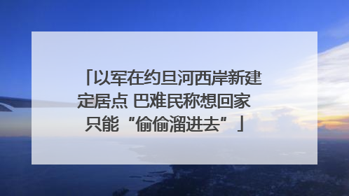 以军在约旦河西岸新建定居点 巴难民称想回家只能“偷偷溜进去”
